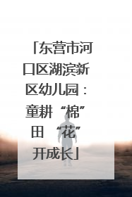 东营市河口区湖滨新区幼儿园：童耕“棉”田 “花”开成长