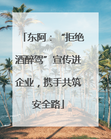东阿：“拒绝酒醉驾”宣传进企业，携手共筑安全路