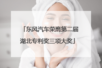 东风汽车荣膺第二届湖北专利奖三项大奖
