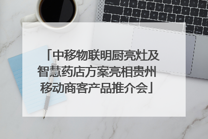 中移物联明厨亮灶及智慧药店方案亮相贵州移动商客产品推介会