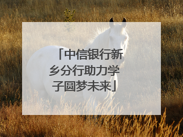 中信银行新乡分行助力学子圆梦未来