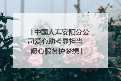 中国人寿安阳分公司爱心助考显担当 暖心服务护梦想