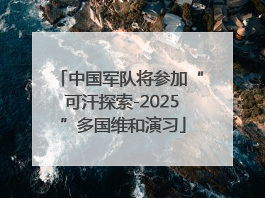 中国军队将参加“可汗探索-2025”多国维和演习