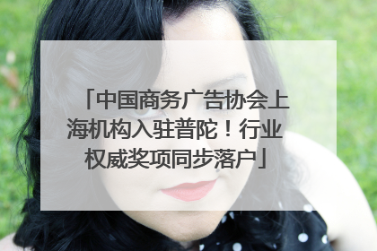 中国商务广告协会上海机构入驻普陀！行业权威奖项同步落户