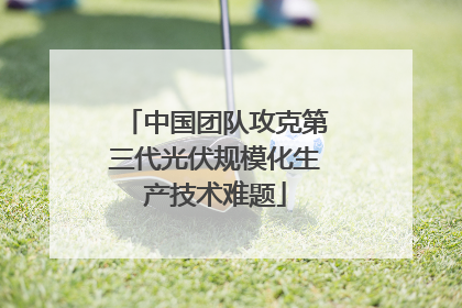 中国团队攻克第三代光伏规模化生产技术难题