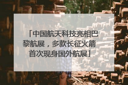 中国航天科技亮相巴黎航展，多款长征火箭首次现身国外航展