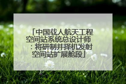 中国载人航天工程空间站系统总设计师：将研制并择机发射空间站扩展舱段