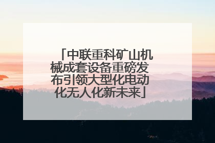 中联重科矿山机械成套设备重磅发布引领大型化电动化无人化新未来