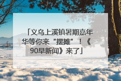 义乌上溪镇暑期嘉年华等你来“摆摊”！《90早新闻》来了