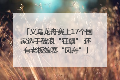 义乌龙舟赛上17个国家选手破浪“狂飙” 还有老板娘赛“凤舟”