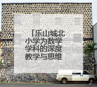 乐山城北小学为数学学科的深度教学与思维培养注入新的活力