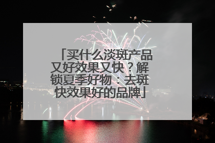 买什么淡斑产品又好效果又快？解锁夏季好物：去斑快效果好的品牌
