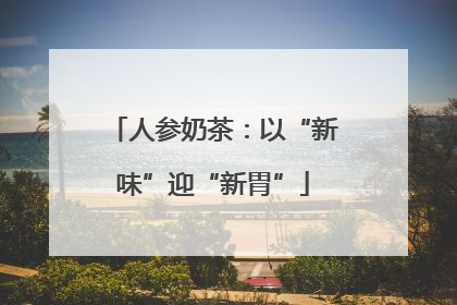 人参奶茶：以“新味”迎“新胃”