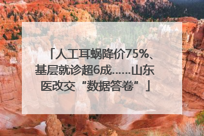 人工耳蜗降价75%、基层就诊超6成……山东医改交“数据答卷”
