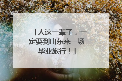 人这一辈子，一定要到山东来一场毕业旅行！