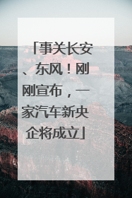事关长安、东风！刚刚宣布，一家汽车新央企将成立