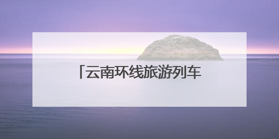 云南环线旅游列车创新服务 解锁“轻装出行”新体验