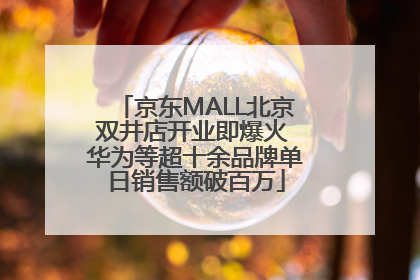 京东MALL北京双井店开业即爆火 华为等超十余品牌单日销售额破百万