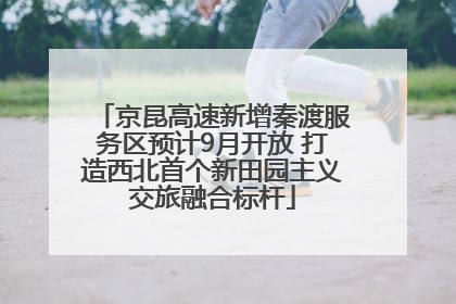 京昆高速新增秦渡服务区预计9月开放 打造西北首个新田园主义交旅融合标杆