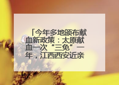今年多地颁布献血新政策：太原献血一次“三免”一年，江西西安近亲属也可免费用血