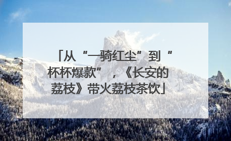 从“一骑红尘”到“杯杯爆款”，《长安的荔枝》带火荔枝茶饮