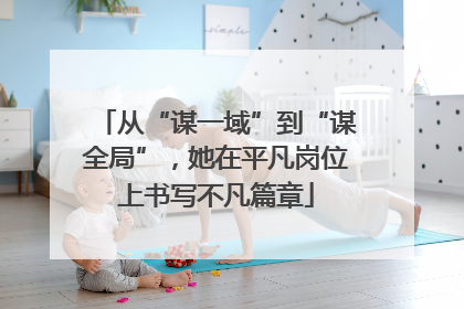 从“谋一域”到“谋全局”，她在平凡岗位上书写不凡篇章