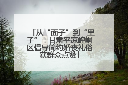 从“面子”到“里子”：甘肃平凉崆峒区倡导简约婚丧礼俗获群众点赞