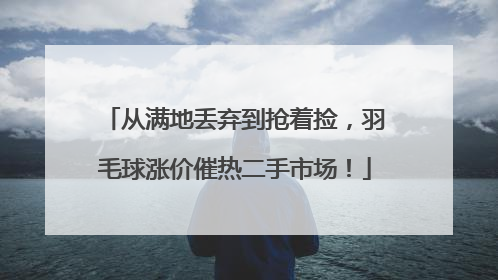 从满地丢弃到抢着捡，羽毛球涨价催热二手市场！