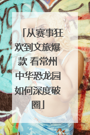 从赛事狂欢到文旅爆款 看常州中华恐龙园如何深度破圈