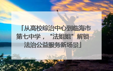 从高校综治中心到临海市第七中学，“法姐姐”解锁法治公益服务新场景