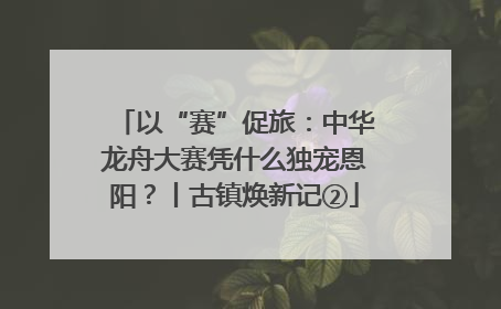 以“赛”促旅：中华龙舟大赛凭什么独宠恩阳？丨古镇焕新记②