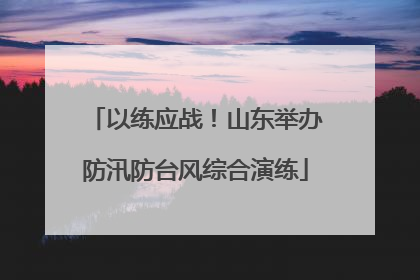 以练应战！山东举办防汛防台风综合演练