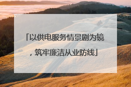 以供电服务情景剧为镜，筑牢廉洁从业防线