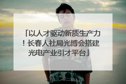 以人才驱动新质生产力！长春人社局光博会搭建光电产业引才平台