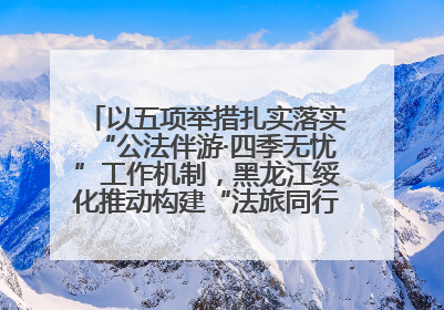 以五项举措扎实落实“公法伴游·四季无忧”工作机制,黑龙江绥化推动构建“法旅同行”工作新格局