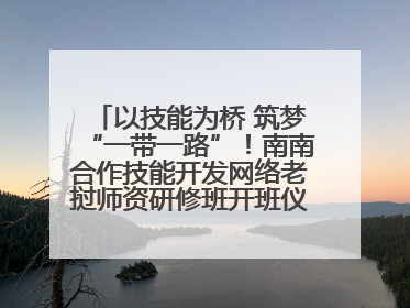 以技能为桥 筑梦“一带一路”！南南合作技能开发网络老挝师资研修班开班仪式暨技能梦工坊签约仪式举行