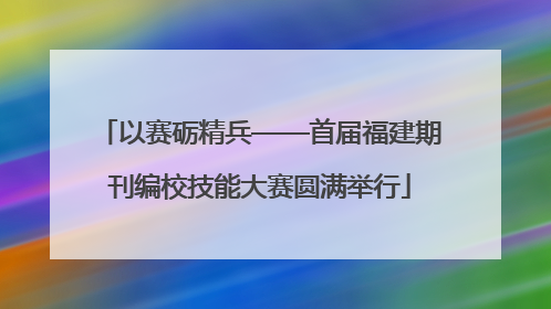 以赛砺精兵——首届福建期刊编校技能大赛圆满举行