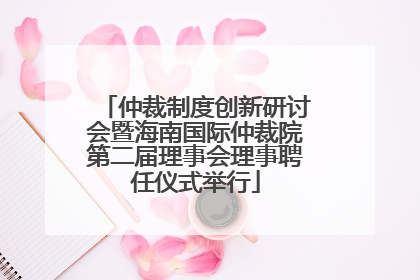 仲裁制度创新研讨会暨海南国际仲裁院第二届理事会理事聘任仪式举行