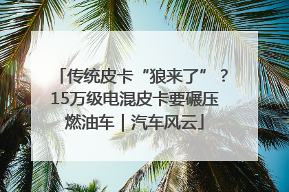 传统皮卡“狼来了”？15万级电混皮卡要碾压燃油车｜汽车风云