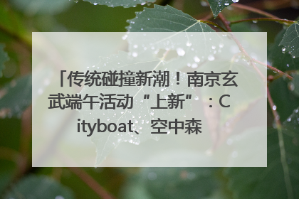 传统碰撞新潮！南京玄武端午活动“上新”：Cityboat、空中森林、骑行市集引热潮