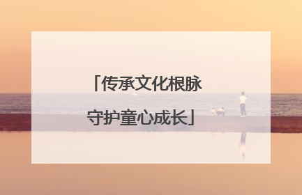 传承文化根脉 守护童心成长