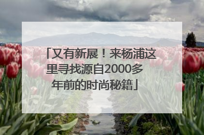 又有新展！来杨浦这里寻找源自2000多年前的时尚秘籍