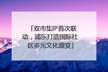 双市集IP首次联动，浦东打造国际社区多元文化盛宴