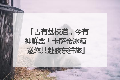 古有荔枝道，今有神鲜盒！卡萨帝冰箱邀您共赴胶东鲜旅