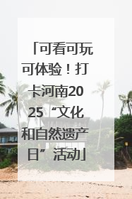 可看可玩可体验！打卡河南2025“文化和自然遗产日”活动