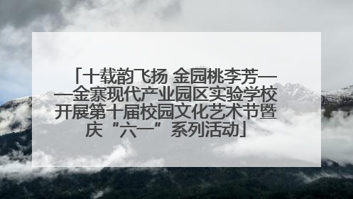 十载韵飞扬 金园桃李芳——金寨现代产业园区实验学校开展第十届校园文化艺术节暨庆“六一”系列活动