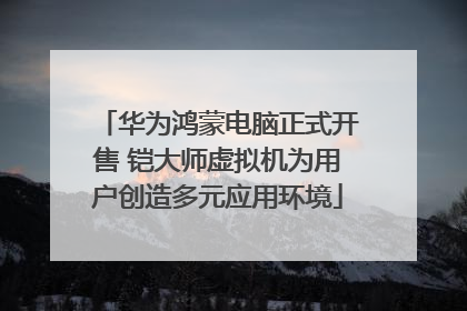 华为鸿蒙电脑正式开售 铠大师虚拟机为用户创造多元应用环境