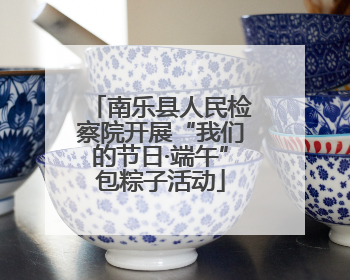 南乐县人民检察院开展“我们的节日·端午”包粽子活动