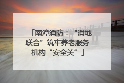南漳消防：“消地联合”筑牢养老服务机构“安全关”