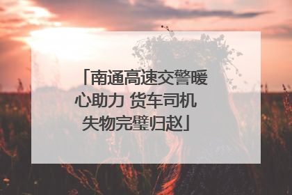 南通高速交警暖心助力 货车司机失物完璧归赵